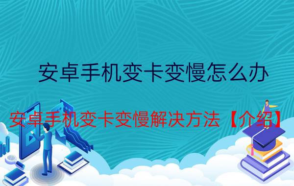 安卓手机变卡变慢怎么办 安卓手机变卡变慢解决方法【介绍】